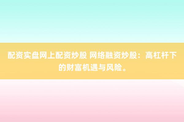 配资实盘网上配资炒股 网络融资炒股：高杠杆下的财富机遇与风险。