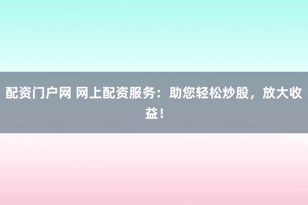 配资门户网 网上配资服务：助您轻松炒股，放大收益！