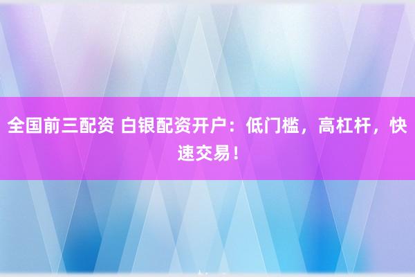 全国前三配资 白银配资开户：低门槛，高杠杆，快速交易！