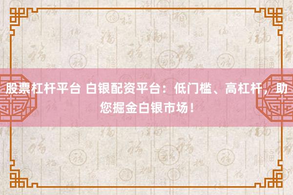 股票杠杆平台 白银配资平台：低门槛、高杠杆，助您掘金白银市场！