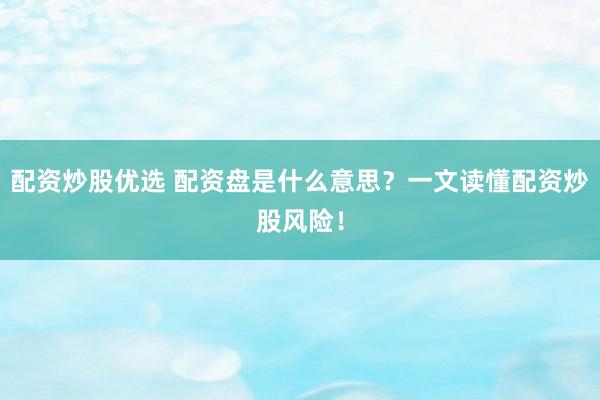 配资炒股优选 配资盘是什么意思?一文读懂配资炒股风险!
