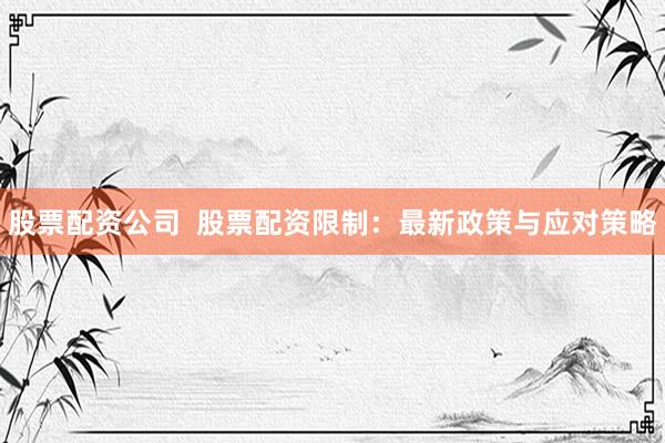 股票配资公司 股票配资限制:最新政策与应对策略