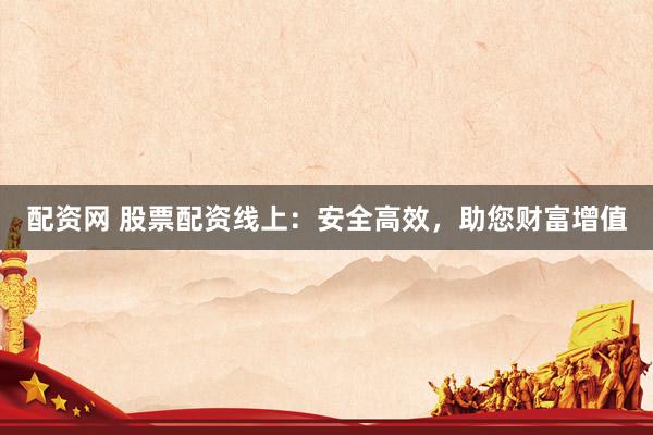 配资网 股票配资线上：安全高效，助您财富增值