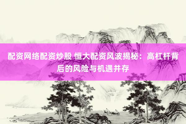配资网络配资炒股 恒大配资风波揭秘：高杠杆背后的风险与机遇并存