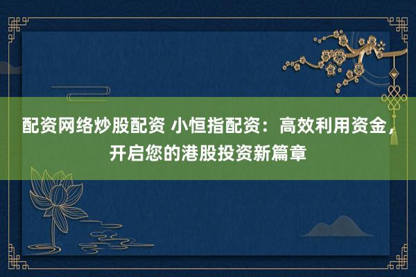 配资网络炒股配资 小恒指配资：高效利用资金，开启您的港股投资新篇章