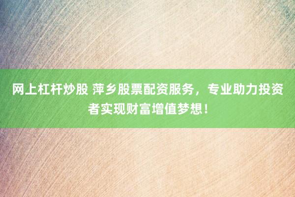 网上杠杆炒股 萍乡股票配资服务，专业助力投资者实现财富增值梦想！