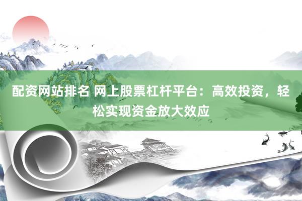 配资网站排名 网上股票杠杆平台：高效投资，轻松实现资金放大效应