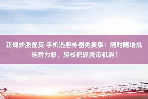 正规炒股配资 手机选股神器免费版：随时随地挑选潜力股，轻松把握股市机遇！