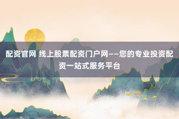 配资官网 线上股票配资门户网——您的专业投资配资一站式服务平台