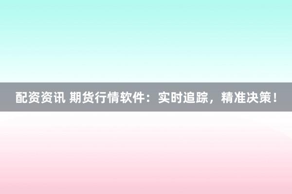 配资资讯 期货行情软件：实时追踪，精准决策！