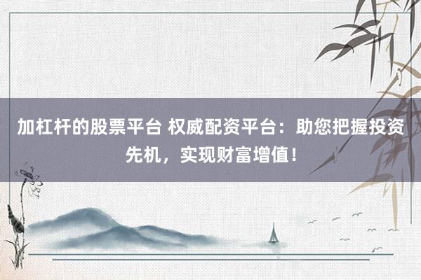 加杠杆的股票平台 权威配资平台：助您把握投资先机，实现财富增值！