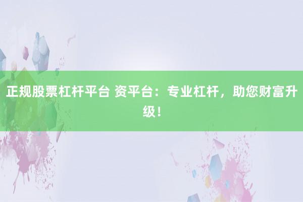 正规股票杠杆平台 资平台：专业杠杆，助您财富升级！