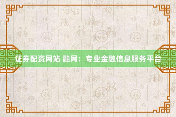证券配资网站 融网：专业金融信息服务平台