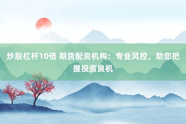 炒股杠杆10倍 期货配资机构：专业风控，助您把握投资良机