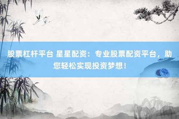 股票杠杆平台 星星配资：专业股票配资平台，助您轻松实现投资梦想！