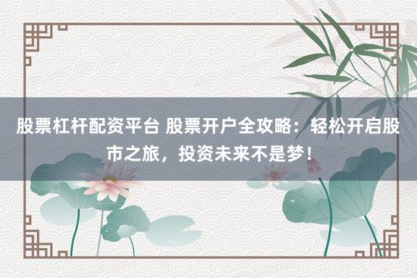 股票杠杆配资平台 股票开户全攻略：轻松开启股市之旅，投资未来不是梦！