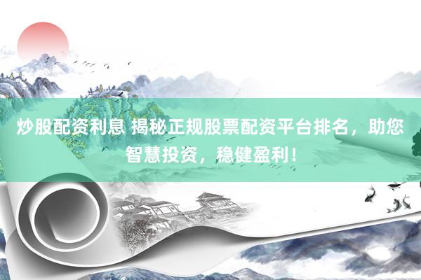 炒股配资利息 揭秘正规股票配资平台排名，助您智慧投资，稳健盈利！