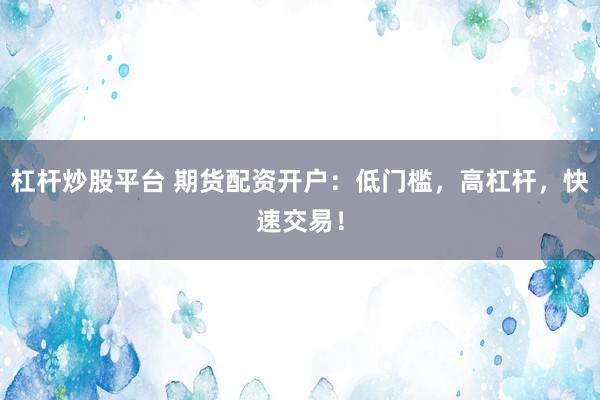 杠杆炒股平台 期货配资开户：低门槛，高杠杆，快速交易！