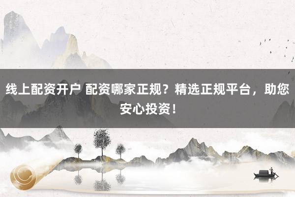 线上配资开户 配资哪家正规？精选正规平台，助您安心投资！