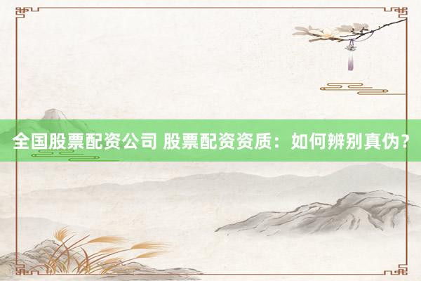 全国股票配资公司 股票配资资质：如何辨别真伪？