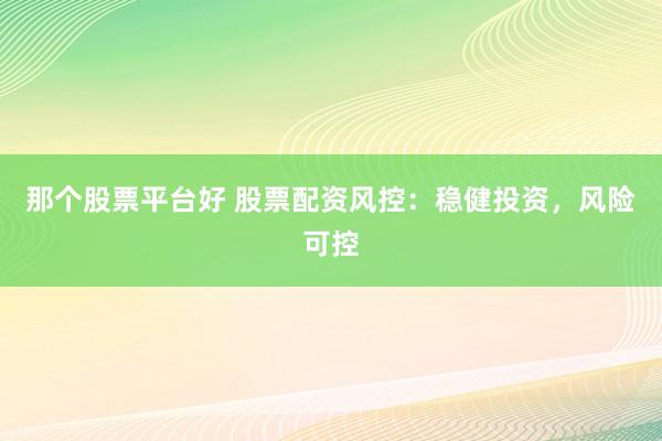 那个股票平台好 股票配资风控：稳健投资，风险可控