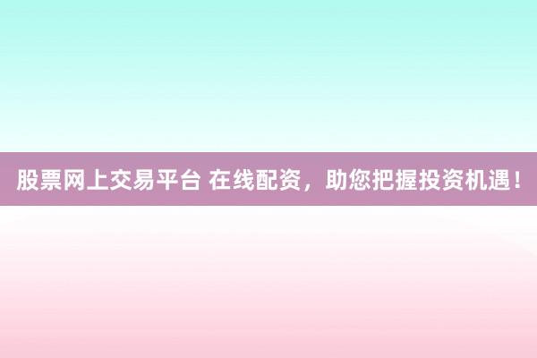 股票网上交易平台 在线配资，助您把握投资机遇！