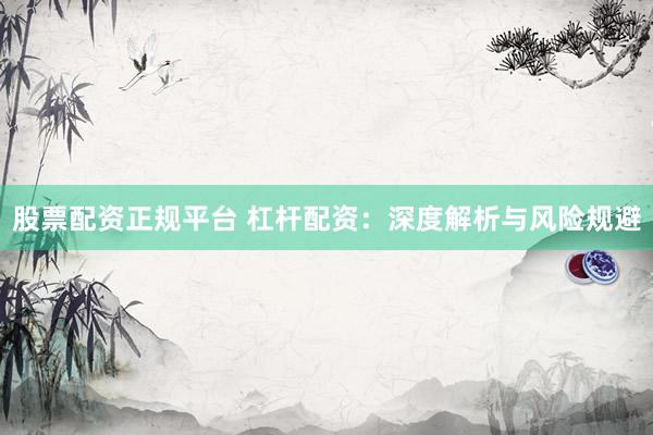 股票配资正规平台 杠杆配资：深度解析与风险规避