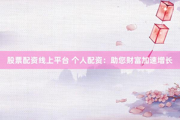 股票配资线上平台 个人配资：助您财富加速增长
