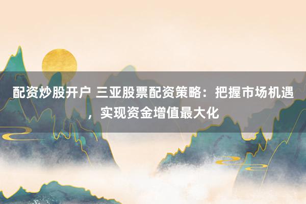配资炒股开户 三亚股票配资策略：把握市场机遇，实现资金增值最大化