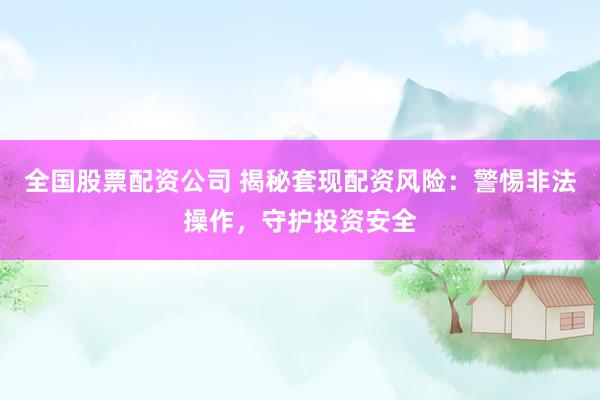 全国股票配资公司 揭秘套现配资风险：警惕非法操作，守护投资安全