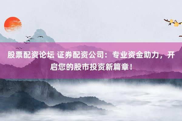 股票配资论坛 证券配资公司：专业资金助力，开启您的股市投资新篇章！