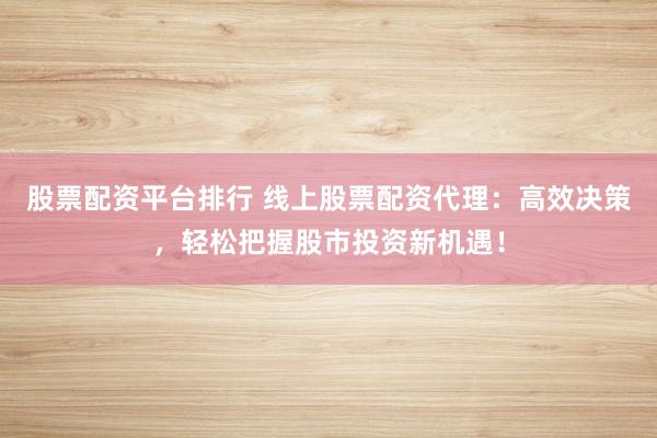 股票配资平台排行 线上股票配资代理：高效决策，轻松把握股市投资新机遇！