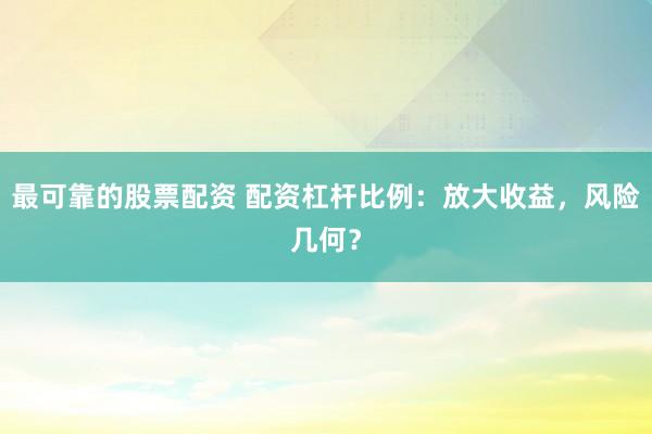 最可靠的股票配资 配资杠杆比例：放大收益，风险几何？