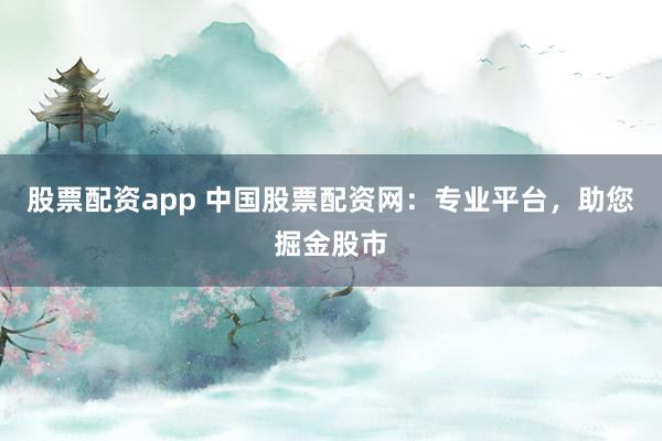 股票配资app 中国股票配资网：专业平台，助您掘金股市