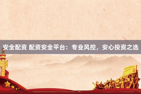 安全配资 配资安全平台：专业风控，安心投资之选