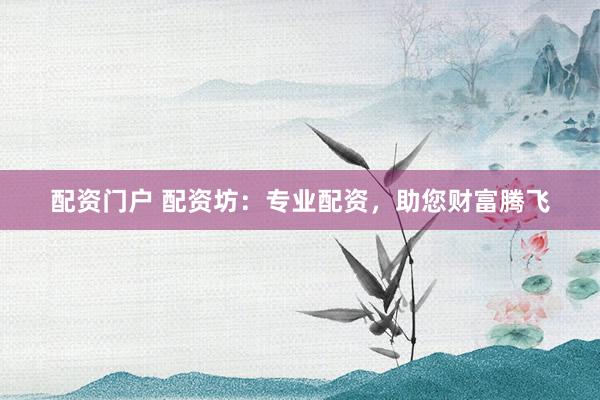 配资门户 配资坊：专业配资，助您财富腾飞
