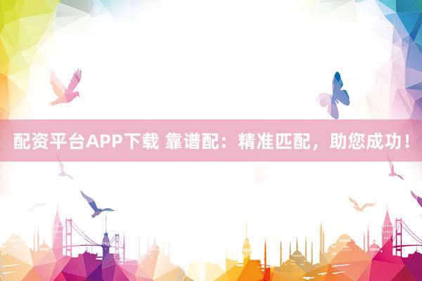 配资平台APP下载 靠谱配：精准匹配，助您成功！