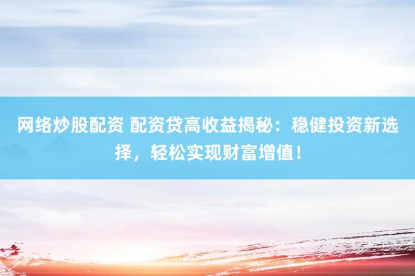 网络炒股配资 配资贷高收益揭秘:稳健投资新选择,轻松实现财富增值!