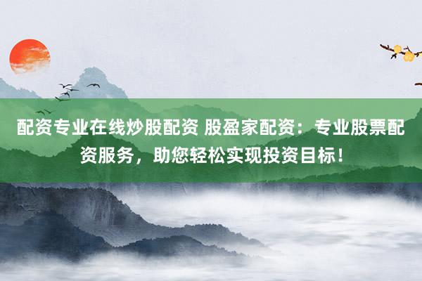 配资专业在线炒股配资 股盈家配资:专业股票配资服务,助您轻松实现投资目标!