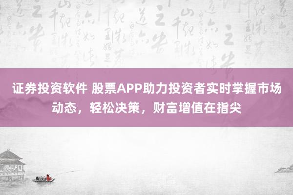 证券投资软件 股票APP助力投资者实时掌握市场动态，轻松决策，财富增值在指尖