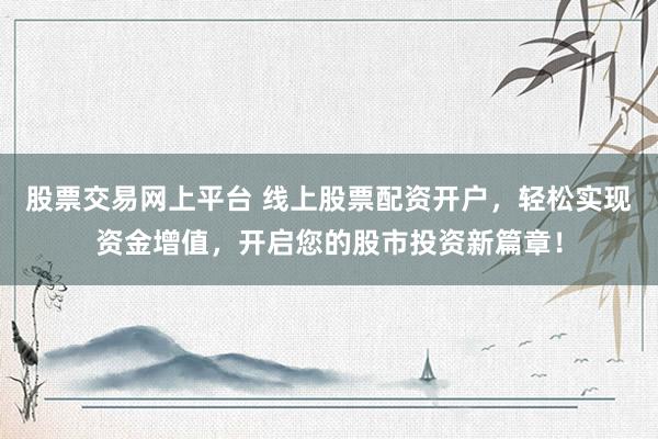 股票交易网上平台 线上股票配资开户,轻松实现资金增值,开启您的股市投资新篇章!