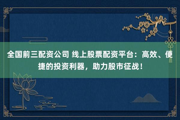 全国前三配资公司 线上股票配资平台:高效、便捷的投资利器,助力股市征战!