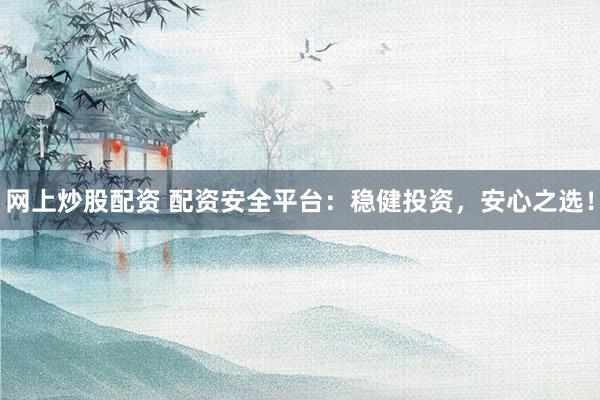网上炒股配资 配资安全平台：稳健投资，安心之选！