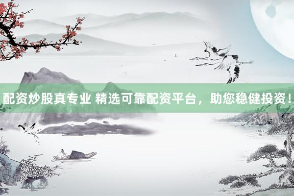 配资炒股真专业 精选可靠配资平台，助您稳健投资！