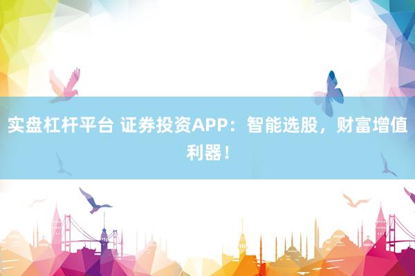 实盘杠杆平台 证券投资APP：智能选股，财富增值利器！