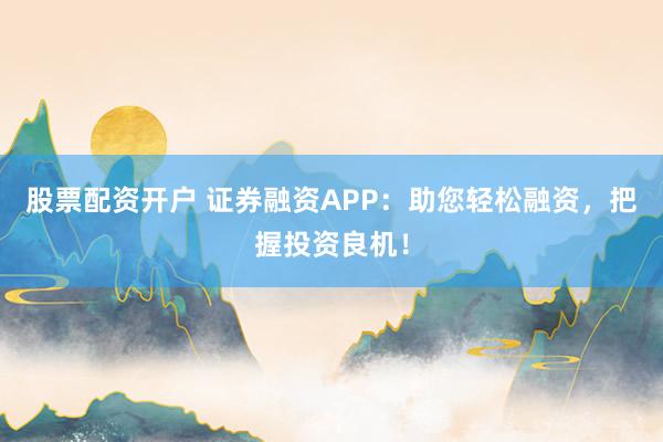 股票配资开户 证券融资APP:助您轻松融资,把握投资良机!