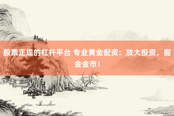 股票正规的杠杆平台 专业黄金配资：放大投资，掘金金市！