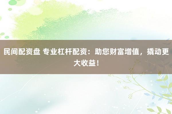 民间配资盘 专业杠杆配资：助您财富增值，撬动更大收益！