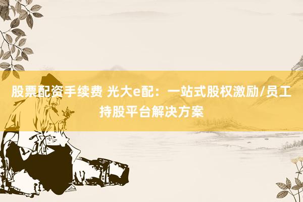 股票配资手续费 光大e配：一站式股权激励/员工持股平台解决方案