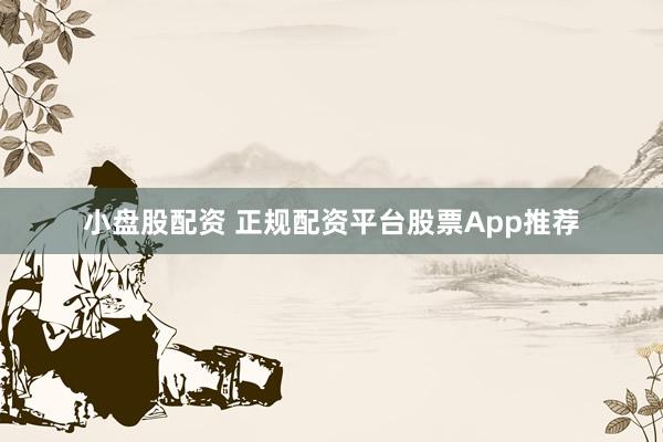 小盘股配资 正规配资平台股票App推荐
